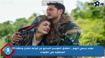 موعد رسمي اليوم.. انطلاق الموسم السابع من قيامة عثمان وحلقة 195 المنتظرة على القنوات